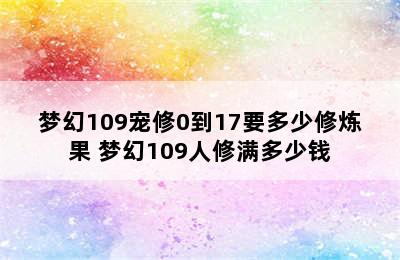 梦幻109宠修0到17要多少修炼果 梦幻109人修满多少钱